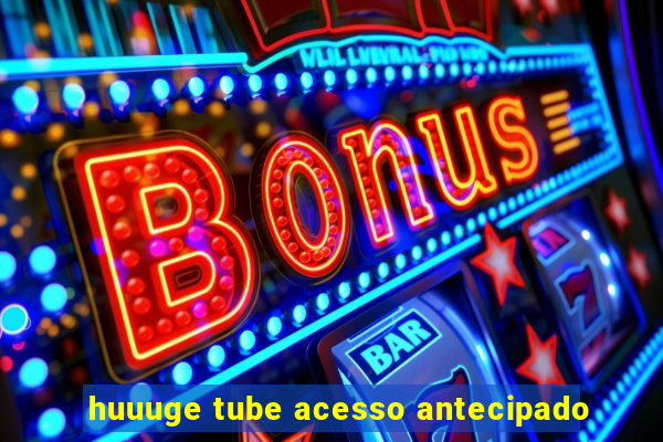 huuuge tube acesso antecipado